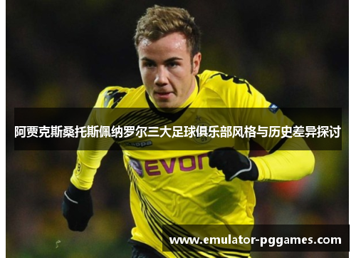 阿贾克斯桑托斯佩纳罗尔三大足球俱乐部风格与历史差异探讨 阿贾克斯桑托斯佩纳罗尔三大足球俱乐部风格与历史差异探讨