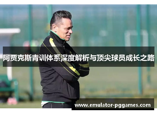 阿贾克斯青训体系深度解析与顶尖球员成长之路 阿贾克斯青训体系深度解析与顶尖球员成长之路