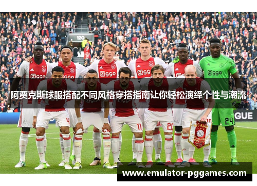 阿贾克斯球服搭配不同风格穿搭指南让你轻松演绎个性与潮流