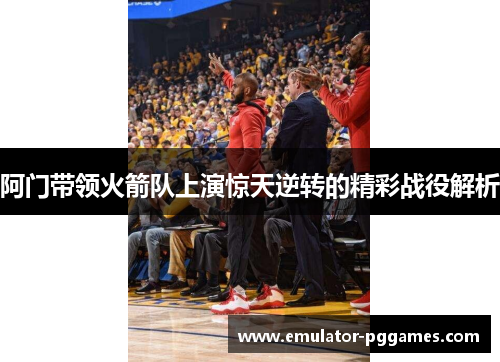 阿门带领火箭队上演惊天逆转的精彩战役解析