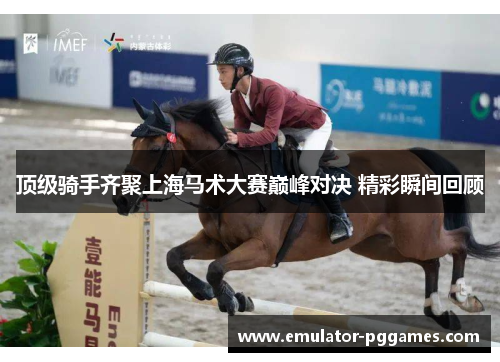 顶级骑手齐聚上海马术大赛巅峰对决 精彩瞬间回顾 顶级骑手齐聚上海马术大赛巅峰对决 精彩瞬间回顾