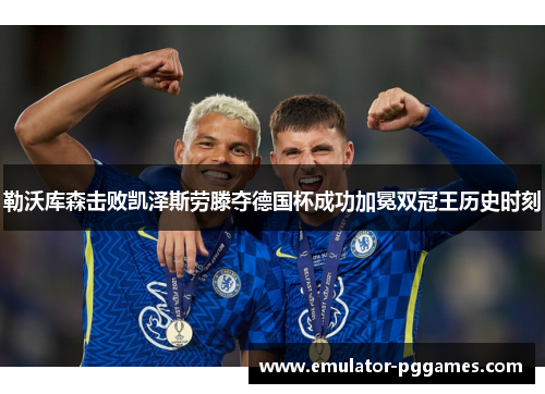 勒沃库森击败凯泽斯劳滕夺德国杯成功加冕双冠王历史时刻