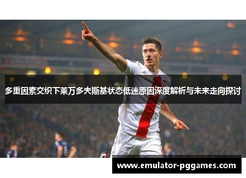 多重因素交织下莱万多夫斯基状态低迷原因深度解析与未来走向探讨