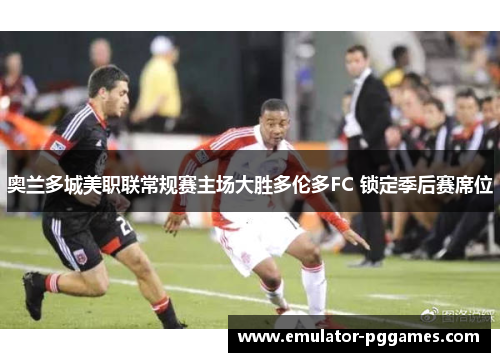 奥兰多城美职联常规赛主场大胜多伦多FC 锁定季后赛席位 奥兰多城美职联常规赛主场大胜多伦多FC 锁定季后赛席位