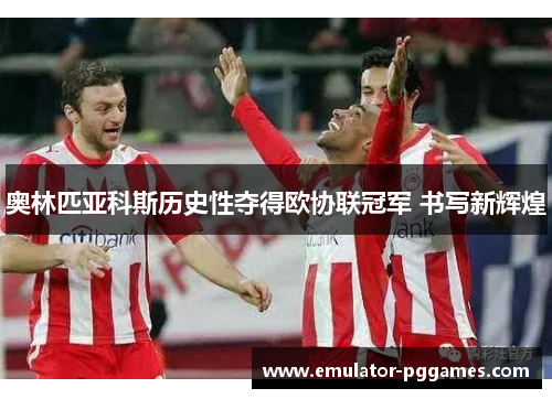 奥林匹亚科斯历史性夺得欧协联冠军 书写新辉煌 奥林匹亚科斯历史性夺得欧协联冠军 书写新辉煌