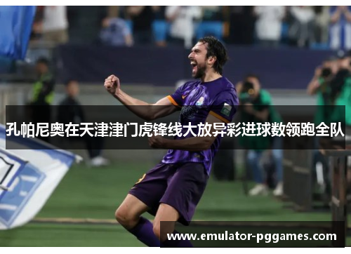 孔帕尼奥在天津津门虎锋线大放异彩进球数领跑全队 孔帕尼奥在天津津门虎锋线大放异彩进球数领跑全队
