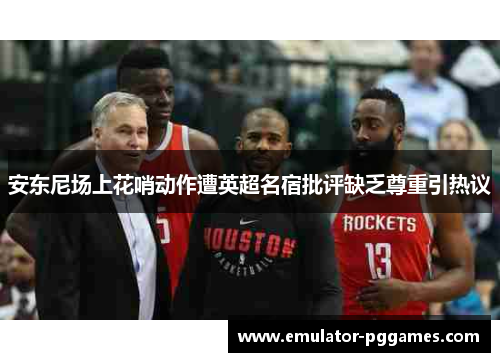 安东尼场上花哨动作遭英超名宿批评缺乏尊重引热议 安东尼场上花哨动作遭英超名宿批评缺乏尊重引热议