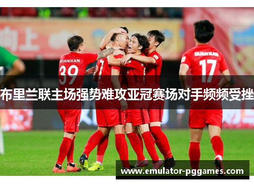 布里兰联主场强势难攻亚冠赛场对手频频受挫 布里兰联主场强势难攻亚冠赛场对手频频受挫
