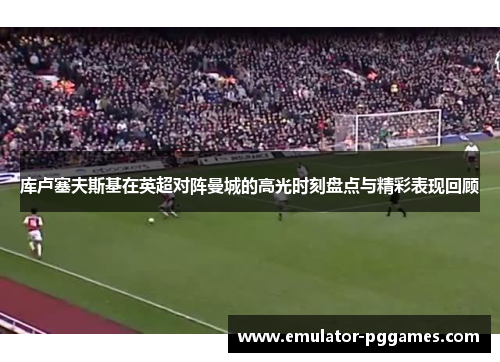 库卢塞夫斯基在英超对阵曼城的高光时刻盘点与精彩表现回顾 库卢塞夫斯基在英超对阵曼城的高光时刻盘点与精彩表现回顾