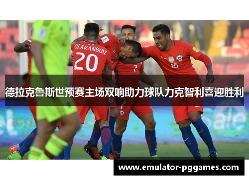 德拉克鲁斯世预赛主场双响助力球队力克智利喜迎胜利