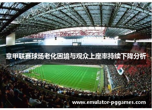 意甲联赛球场老化困境与观众上座率持续下降分析