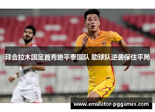 拜合拉木国足首秀绝平泰国队 助球队逆袭保住平局 拜合拉木国足首秀绝平泰国队 助球队逆袭保住平局