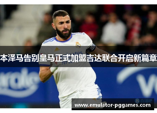 本泽马告别皇马正式加盟吉达联合开启新篇章 本泽马告别皇马正式加盟吉达联合开启新篇章