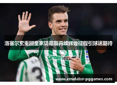 洛塞尔索重回皇家贝蒂斯再续辉煌征程引球迷期待 洛塞尔索重回皇家贝蒂斯再续辉煌征程引球迷期待