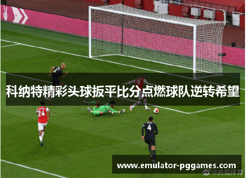 科纳特精彩头球扳平比分点燃球队逆转希望