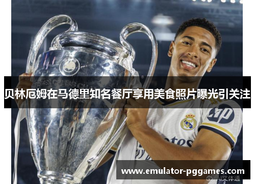 贝林厄姆在马德里知名餐厅享用美食照片曝光引关注