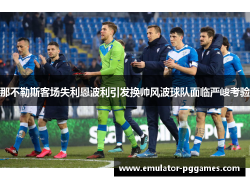 那不勒斯客场失利恩波利引发换帅风波球队面临严峻考验 那不勒斯客场失利恩波利引发换帅风波球队面临严峻考验