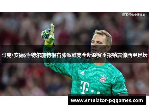 马克·安德烈·特尔施特根右膝髌腱完全断裂赛季报销震惊西甲足坛 马克·安德烈·特尔施特根右膝髌腱完全断裂赛季报销震惊西甲足坛