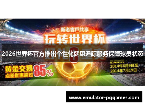 2026世界杯官方推出个性化健康追踪服务保障球员状态