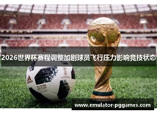 2026世界杯赛程调整加剧球员飞行压力影响竞技状态