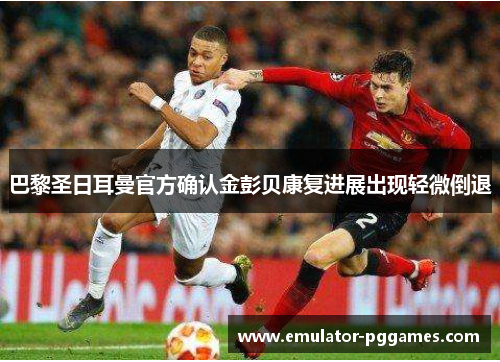 巴黎圣日耳曼官方确认金彭贝康复进展出现轻微倒退