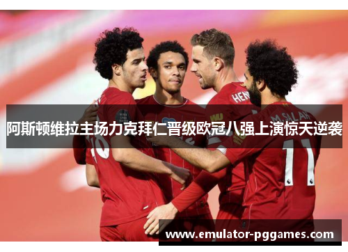 阿斯顿维拉主场力克拜仁晋级欧冠八强上演惊天逆袭