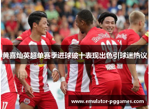 黄喜灿英超单赛季进球破十表现出色引球迷热议 黄喜灿英超单赛季进球破十表现出色引球迷热议