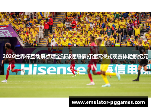 2026世界杯互动屏点燃全球球迷热情打造沉浸式观赛体验新纪元 2026世界杯互动屏点燃全球球迷热情打造沉浸式观赛体验新纪元