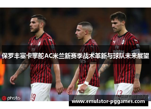 保罗丰塞卡掌舵AC米兰新赛季战术革新与球队未来展望 保罗丰塞卡掌舵AC米兰新赛季战术革新与球队未来展望