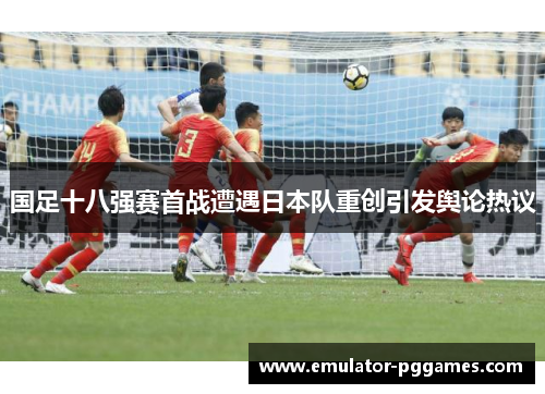 国足十八强赛首战遭遇日本队重创引发舆论热议 国足十八强赛首战遭遇日本队重创引发舆论热议