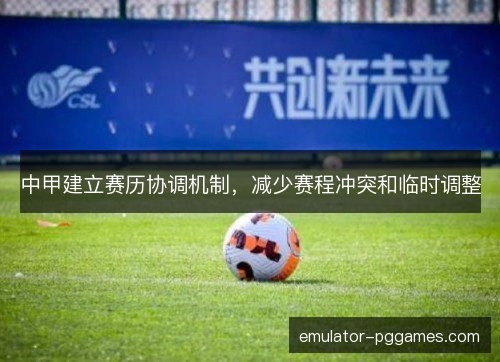 中甲建立赛历协调机制,减少赛程冲突和临时调整 中甲建立赛历协调机制,减少赛程冲突和临时调整