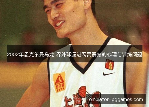 2002年恩克尔曼乌龙 界外球漏进网窝暴露的心理与训练问题 2002年恩克尔曼乌龙 界外球漏进网窝暴露的心理与训练问题